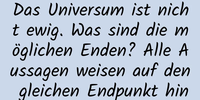 Das Universum ist nicht ewig. Was sind die möglichen Enden? Alle Aussagen weisen auf den gleichen Endpunkt hin