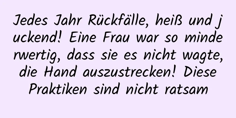 Jedes Jahr Rückfälle, heiß und juckend! Eine Frau war so minderwertig, dass sie es nicht wagte, die Hand auszustrecken! Diese Praktiken sind nicht ratsam