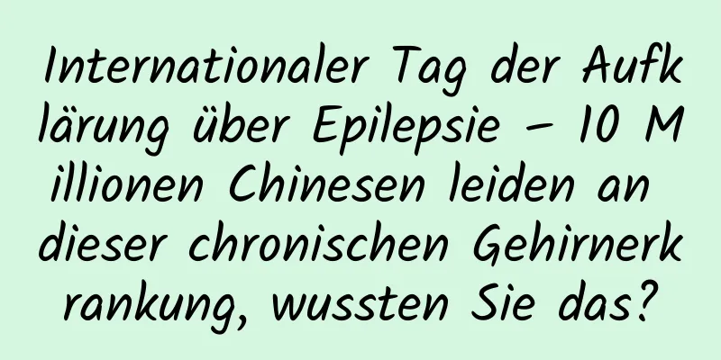 Internationaler Tag der Aufklärung über Epilepsie – 10 Millionen Chinesen leiden an dieser chronischen Gehirnerkrankung, wussten Sie das?