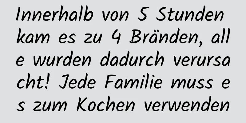 Innerhalb von 5 Stunden kam es zu 4 Bränden, alle wurden dadurch verursacht! Jede Familie muss es zum Kochen verwenden