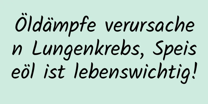 Öldämpfe verursachen Lungenkrebs, Speiseöl ist lebenswichtig!