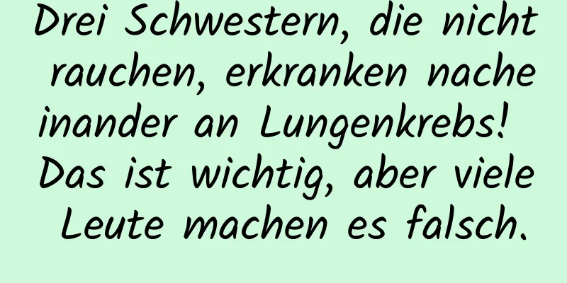 Drei Schwestern, die nicht rauchen, erkranken nacheinander an Lungenkrebs! Das ist wichtig, aber viele Leute machen es falsch.