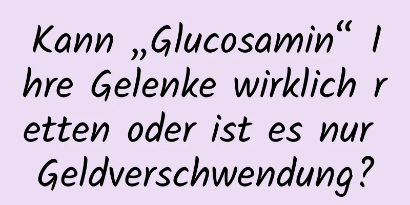 Kann „Glucosamin“ Ihre Gelenke wirklich retten oder ist es nur Geldverschwendung?