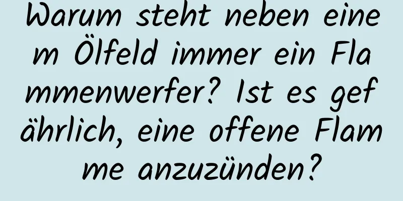 Warum steht neben einem Ölfeld immer ein Flammenwerfer? Ist es gefährlich, eine offene Flamme anzuzünden?