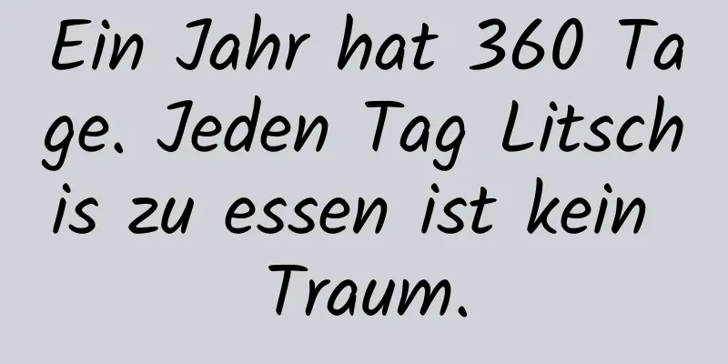 Ein Jahr hat 360 Tage. Jeden Tag Litschis zu essen ist kein Traum.