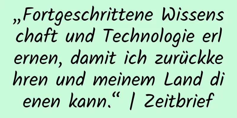 „Fortgeschrittene Wissenschaft und Technologie erlernen, damit ich zurückkehren und meinem Land dienen kann.“ | Zeitbrief