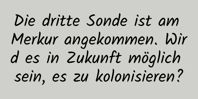 Die dritte Sonde ist am Merkur angekommen. Wird es in Zukunft möglich sein, es zu kolonisieren?