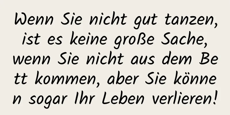 Wenn Sie nicht gut tanzen, ist es keine große Sache, wenn Sie nicht aus dem Bett kommen, aber Sie können sogar Ihr Leben verlieren!