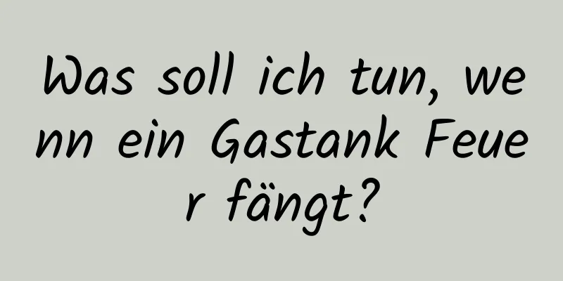 Was soll ich tun, wenn ein Gastank Feuer fängt?