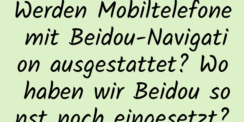 Werden Mobiltelefone mit Beidou-Navigation ausgestattet? Wo haben wir Beidou sonst noch eingesetzt?