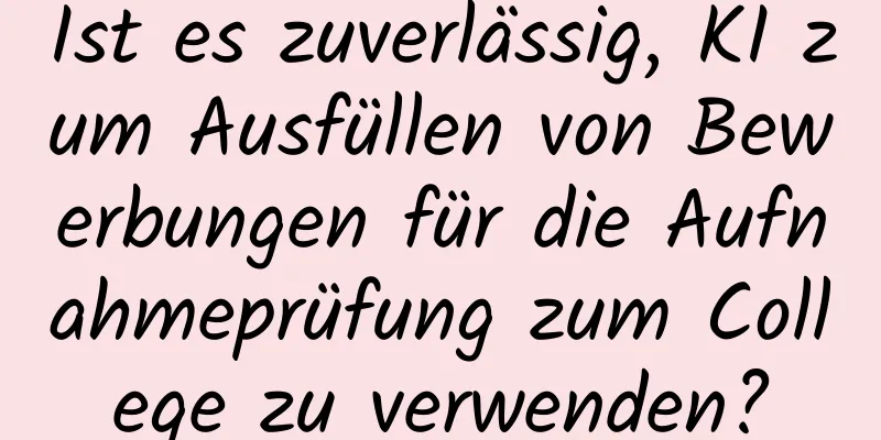 Ist es zuverlässig, KI zum Ausfüllen von Bewerbungen für die Aufnahmeprüfung zum College zu verwenden?