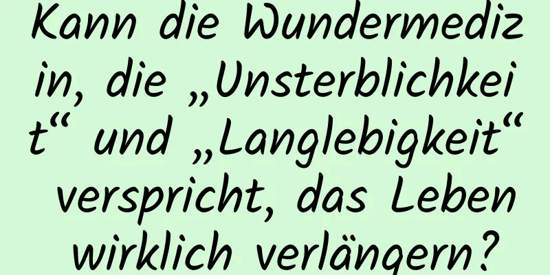 Kann die Wundermedizin, die „Unsterblichkeit“ und „Langlebigkeit“ verspricht, das Leben wirklich verlängern?