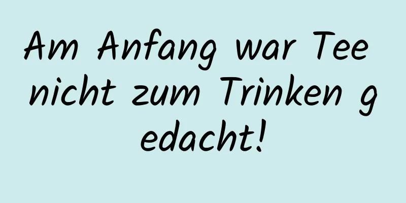 Am Anfang war Tee nicht zum Trinken gedacht!