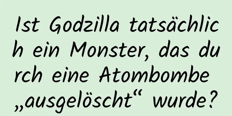 Ist Godzilla tatsächlich ein Monster, das durch eine Atombombe „ausgelöscht“ wurde?