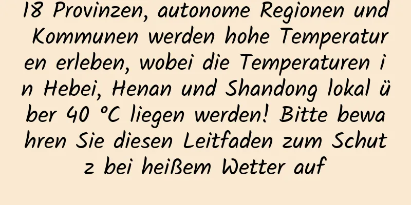 18 Provinzen, autonome Regionen und Kommunen werden hohe Temperaturen erleben, wobei die Temperaturen in Hebei, Henan und Shandong lokal über 40 °C liegen werden! Bitte bewahren Sie diesen Leitfaden zum Schutz bei heißem Wetter auf