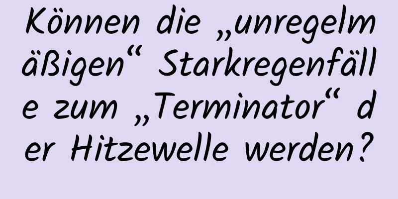 Können die „unregelmäßigen“ Starkregenfälle zum „Terminator“ der Hitzewelle werden?