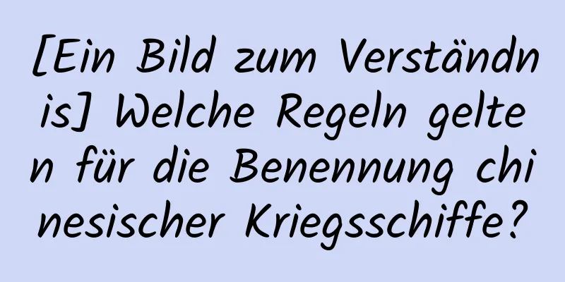 [Ein Bild zum Verständnis] Welche Regeln gelten für die Benennung chinesischer Kriegsschiffe?