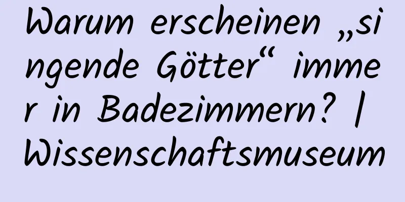 Warum erscheinen „singende Götter“ immer in Badezimmern? | Wissenschaftsmuseum