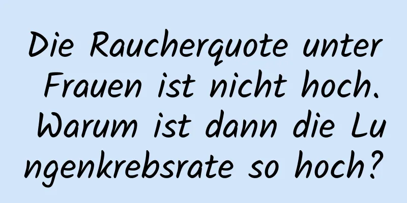 Die Raucherquote unter Frauen ist nicht hoch. Warum ist dann die Lungenkrebsrate so hoch?