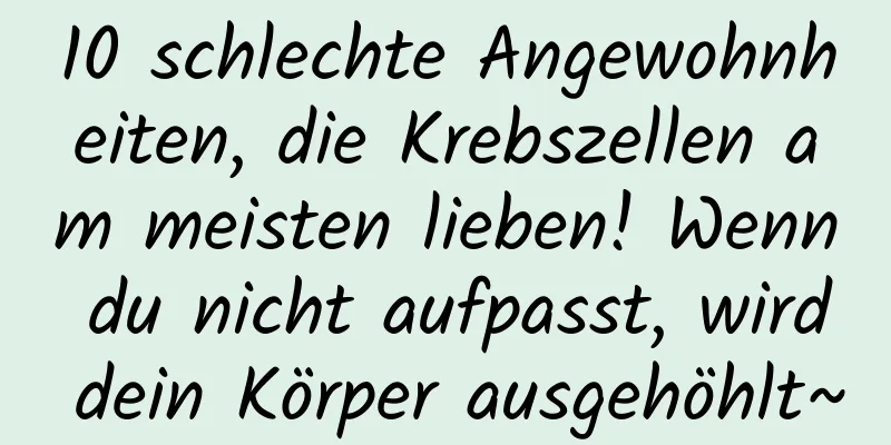 10 schlechte Angewohnheiten, die Krebszellen am meisten lieben! Wenn du nicht aufpasst, wird dein Körper ausgehöhlt~