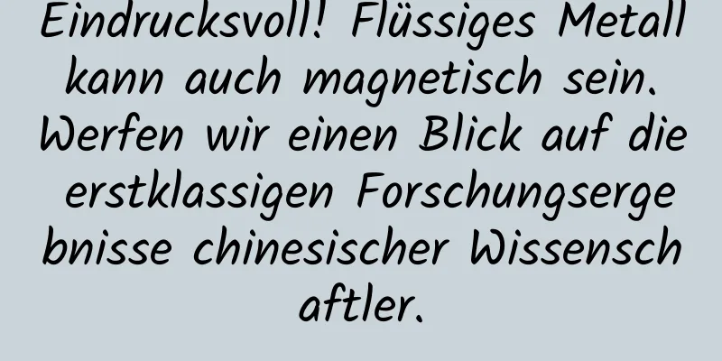 Eindrucksvoll! Flüssiges Metall kann auch magnetisch sein. Werfen wir einen Blick auf die erstklassigen Forschungsergebnisse chinesischer Wissenschaftler.