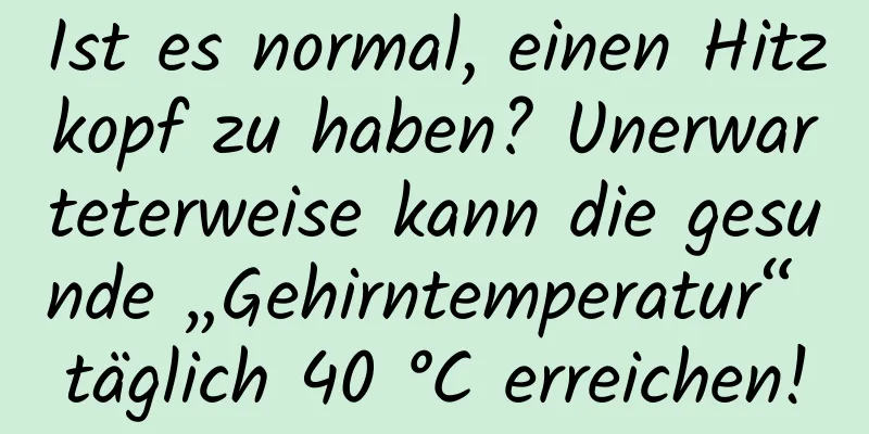 Ist es normal, einen Hitzkopf zu haben? Unerwarteterweise kann die gesunde „Gehirntemperatur“ täglich 40 °C erreichen!