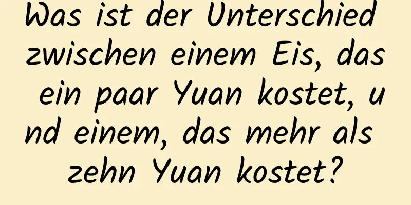 Was ist der Unterschied zwischen einem Eis, das ein paar Yuan kostet, und einem, das mehr als zehn Yuan kostet?