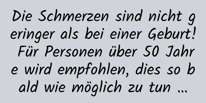 Die Schmerzen sind nicht geringer als bei einer Geburt! Für Personen über 50 Jahre wird empfohlen, dies so bald wie möglich zu tun …