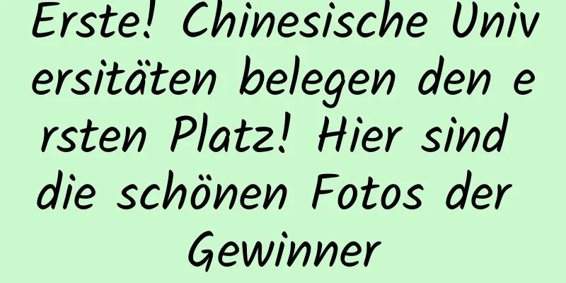 Erste! Chinesische Universitäten belegen den ersten Platz! Hier sind die schönen Fotos der Gewinner