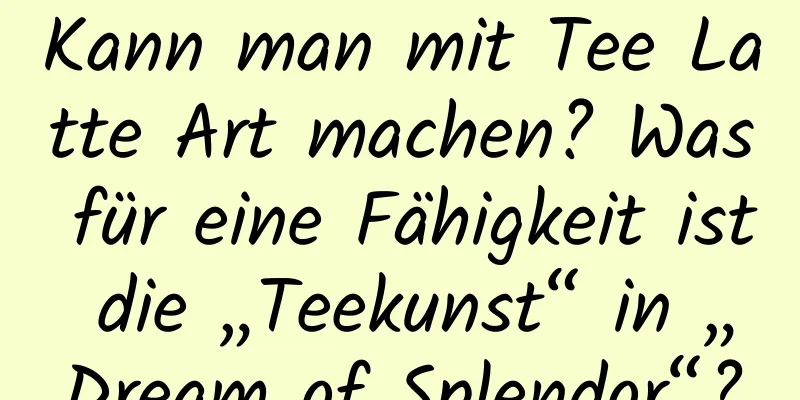 Kann man mit Tee Latte Art machen? Was für eine Fähigkeit ist die „Teekunst“ in „Dream of Splendor“?