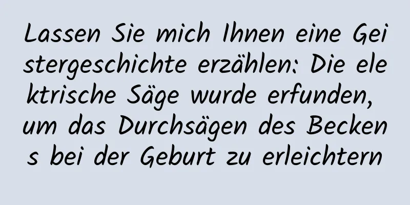 Lassen Sie mich Ihnen eine Geistergeschichte erzählen: Die elektrische Säge wurde erfunden, um das Durchsägen des Beckens bei der Geburt zu erleichtern