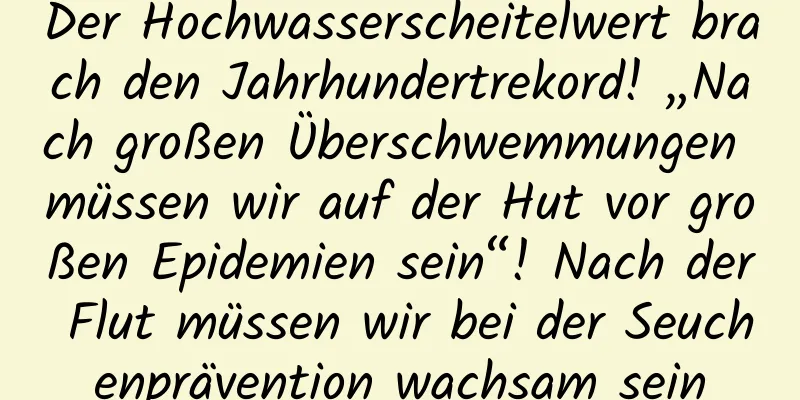 Der Hochwasserscheitelwert brach den Jahrhundertrekord! „Nach großen Überschwemmungen müssen wir auf der Hut vor großen Epidemien sein“! Nach der Flut müssen wir bei der Seuchenprävention wachsam sein