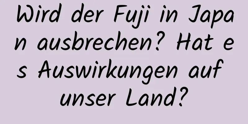 Wird der Fuji in Japan ausbrechen? Hat es Auswirkungen auf unser Land?