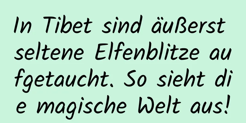 In Tibet sind äußerst seltene Elfenblitze aufgetaucht. So sieht die magische Welt aus!