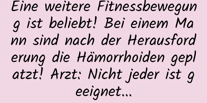 Eine weitere Fitnessbewegung ist beliebt! Bei einem Mann sind nach der Herausforderung die Hämorrhoiden geplatzt! Arzt: Nicht jeder ist geeignet...