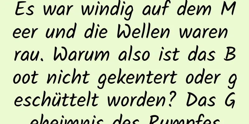 Es war windig auf dem Meer und die Wellen waren rau. Warum also ist das Boot nicht gekentert oder geschüttelt worden? Das Geheimnis des Rumpfes