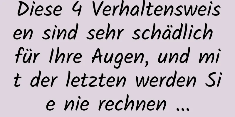 Diese 4 Verhaltensweisen sind sehr schädlich für Ihre Augen, und mit der letzten werden Sie nie rechnen ...