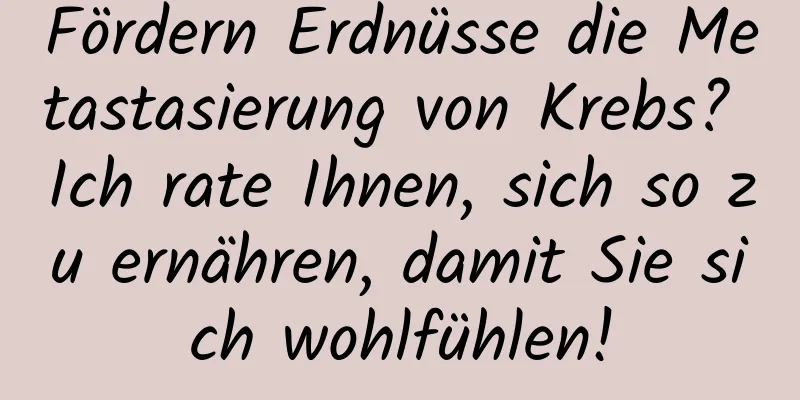 Fördern Erdnüsse die Metastasierung von Krebs? Ich rate Ihnen, sich so zu ernähren, damit Sie sich wohlfühlen!