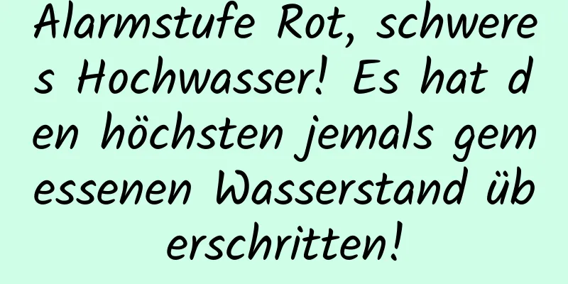 Alarmstufe Rot, schweres Hochwasser! Es hat den höchsten jemals gemessenen Wasserstand überschritten!