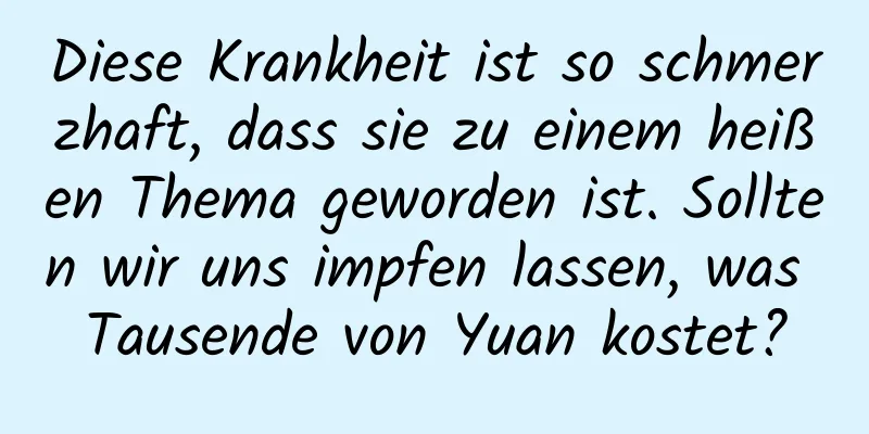 Diese Krankheit ist so schmerzhaft, dass sie zu einem heißen Thema geworden ist. Sollten wir uns impfen lassen, was Tausende von Yuan kostet?