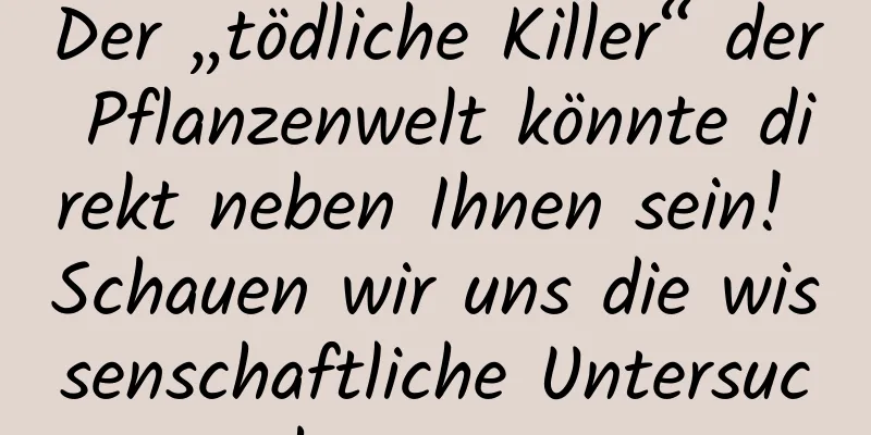 Der „tödliche Killer“ der Pflanzenwelt könnte direkt neben Ihnen sein! Schauen wir uns die wissenschaftliche Untersuchung an~