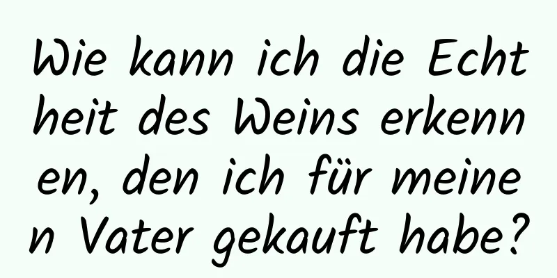 Wie kann ich die Echtheit des Weins erkennen, den ich für meinen Vater gekauft habe?