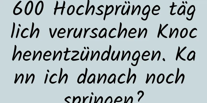 600 Hochsprünge täglich verursachen Knochenentzündungen. Kann ich danach noch springen?