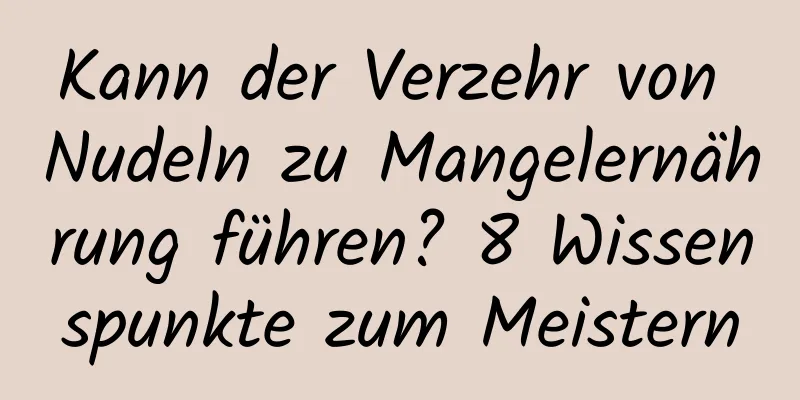 Kann der Verzehr von Nudeln zu Mangelernährung führen? 8 Wissenspunkte zum Meistern