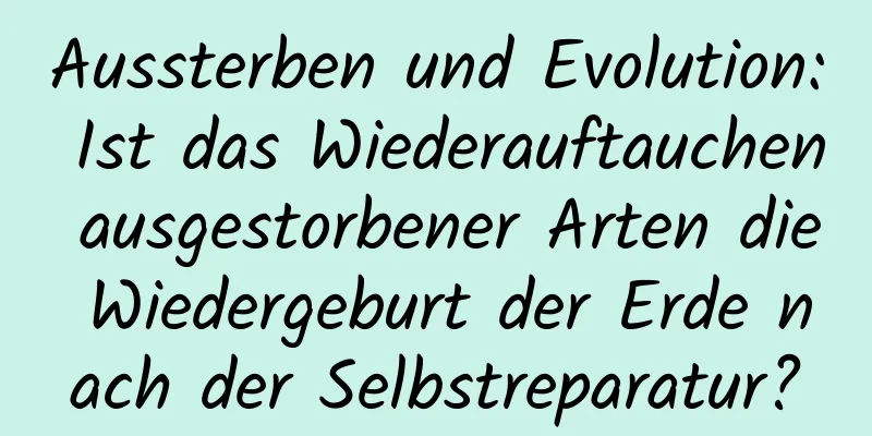 Aussterben und Evolution: Ist das Wiederauftauchen ausgestorbener Arten die Wiedergeburt der Erde nach der Selbstreparatur?