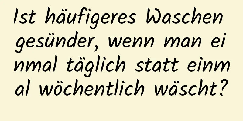 Ist häufigeres Waschen gesünder, wenn man einmal täglich statt einmal wöchentlich wäscht?