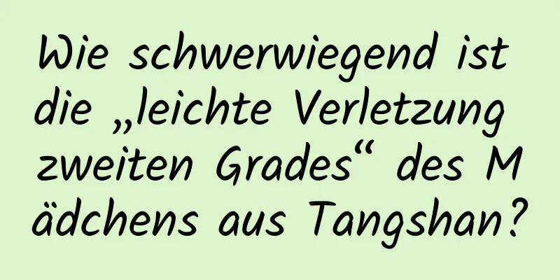 Wie schwerwiegend ist die „leichte Verletzung zweiten Grades“ des Mädchens aus Tangshan?