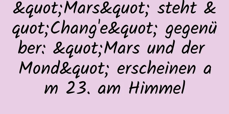 "Mars" steht "Chang'e" gegenüber: "Mars und der Mond" erscheinen am 23. am Himmel