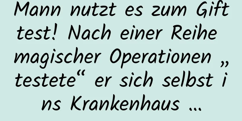 Mann nutzt es zum Gifttest! Nach einer Reihe magischer Operationen „testete“ er sich selbst ins Krankenhaus …