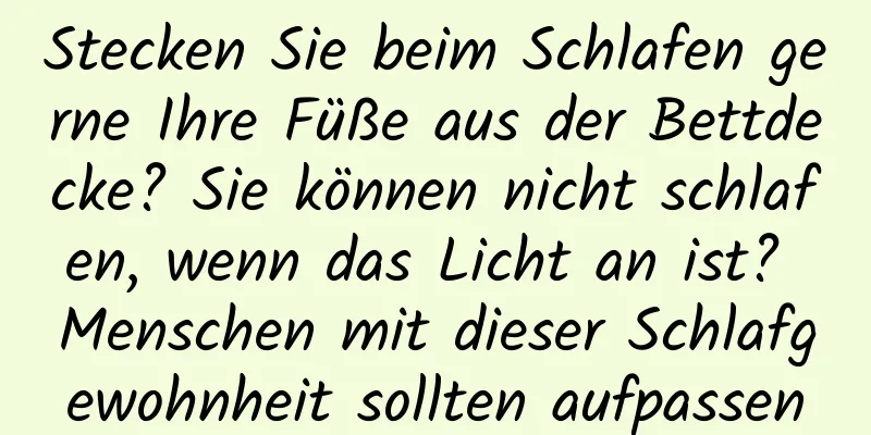 Stecken Sie beim Schlafen gerne Ihre Füße aus der Bettdecke? Sie können nicht schlafen, wenn das Licht an ist? Menschen mit dieser Schlafgewohnheit sollten aufpassen